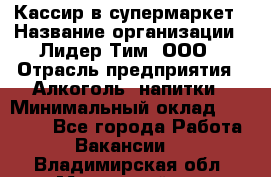 Кассир в супермаркет › Название организации ­ Лидер Тим, ООО › Отрасль предприятия ­ Алкоголь, напитки › Минимальный оклад ­ 25 000 - Все города Работа » Вакансии   . Владимирская обл.,Муромский р-н